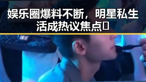 娱乐圈爆料不断，明星私生活成热议焦点🤔