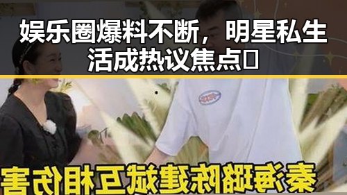 娱乐圈爆料不断，明星私生活成热议焦点🤔