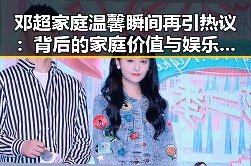邓超家庭温馨瞬间再引热议：背后的家庭价值与娱乐圈的幸福密码