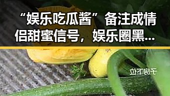 “娱乐吃瓜酱”备注成情侣甜蜜信号，娱乐圈黑料也能变爱情调味剂