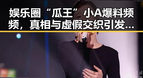 娱乐圈“瓜王”小A爆料频频，真相与虚假交织引发热议