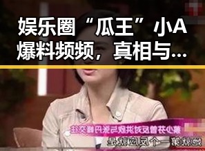 娱乐圈“瓜王”小A爆料频频，真相与虚假交织引发热议
